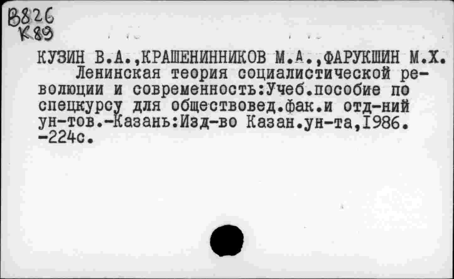 ﻿ГЛ0
КУЗИН В.А.»КРАШЕНИННИКОВ М.А..ФАРУКШЙН М.Х.
Ленинская теория социалистической революции и современностыУчеб.пособие по спецкурсу для обществовед.фак.и отд-ний ун-тов.-Казань:Изд-во Казан.ун-та,1986. -224с.